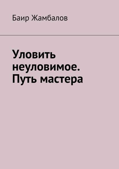 Уловить неуловимое. Путь мастера - Баир Жамбалов