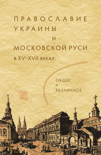 Православие Украины и Московской Руси в XV–XVII веках: общее и различное — Коллектив авторов