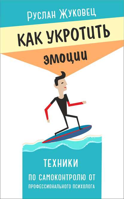 Как укротить эмоции. Техники по самоконтролю от профессионального психолога — Руслан Жуковец