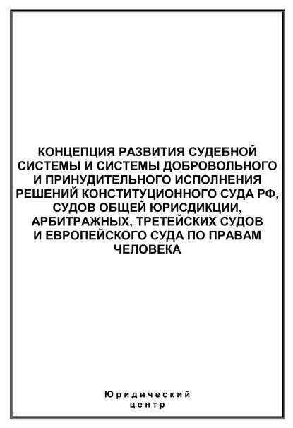 Концепция развития судебной системы и системы добровольного и принудительного исполнения решений Конституционного Суда РФ, судов общей юрисдикции, арбитражных, третейских судов и Европейского суда по правам человека — Сборник статей