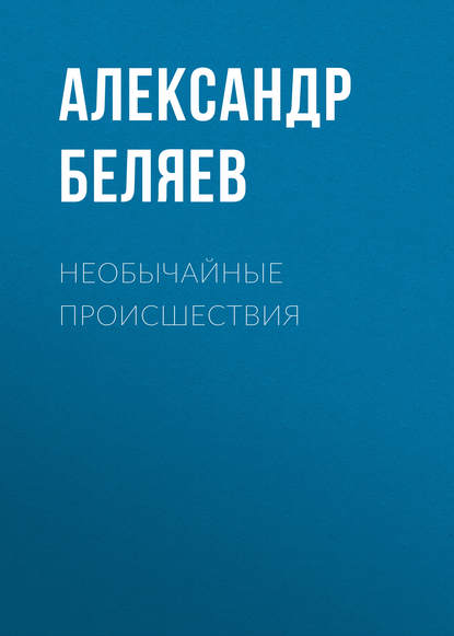 Необычайные происшествия — Александр Беляев