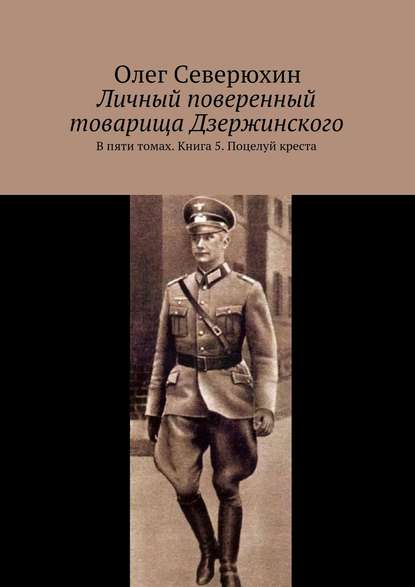 Личный поверенный товарища Дзержинского. В пяти томах. Книга 5. Поцелуй креста — Олег Васильевич Северюхин