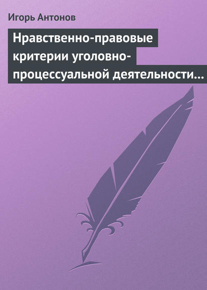 Нравственно-правовые критерии уголовно-процессуальной деятельности следователей - Игорь Антонов