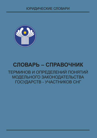 Словарь-справочник терминов и определений понятий модельного законодательства государств – участников СНГ - Группа авторов