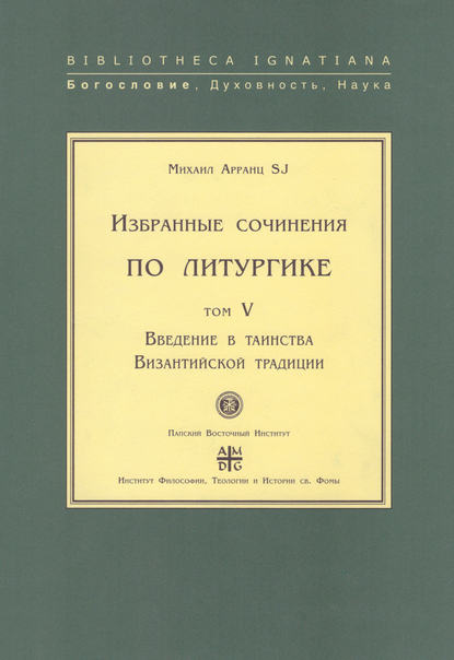 Избранные сочинения по литургике. Том V. Введение в таинства Византийской традиции - Михаил Арранц, SJ