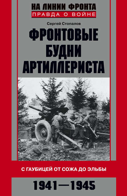 Фронтовые будни артиллериста. С гаубицей от Сожа до Эльбы. 1941–1945 - Сергей Стопалов