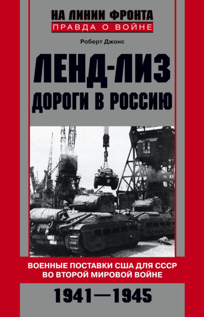 Ленд-лиз. Дороги в Россию. Военные поставки США для СССР во Второй Мировой войне. 1941-1945 - Роберт Джонс