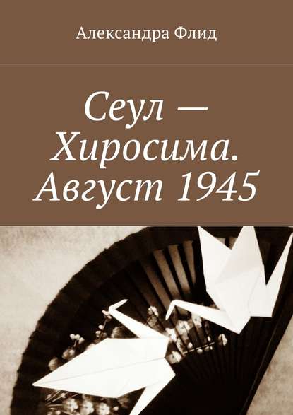 Сеул – Хиросима. Август 1945 - Александра Флид