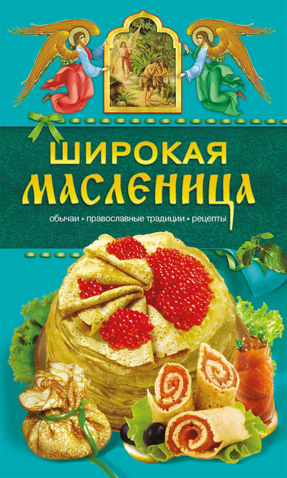 Широкая Масленица. Обычаи, православные традиции, рецепты - Таисия Левкина