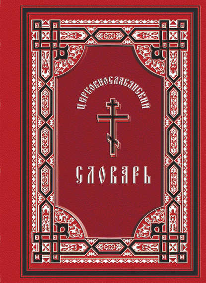 Церковнославянский словарь: для толкового чтения св. Евангелия, часослова, псалтиря и других богослужебных книг - Группа авторов