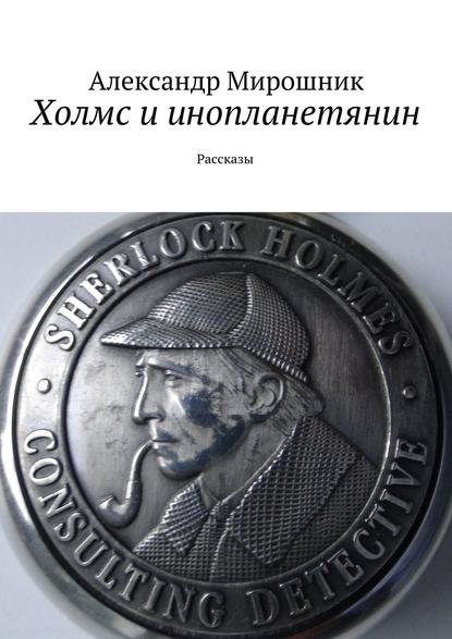 Холмс и инопланетянин. Рассказы — Александр Мирошник