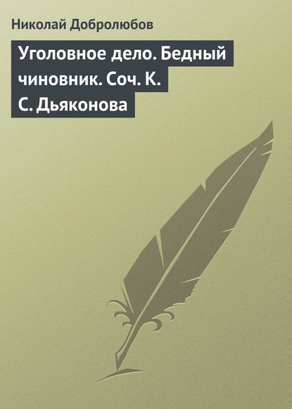 Уголовное дело. Бедный чиновник. Соч. К.С. Дьяконова - Николай Александрович Добролюбов