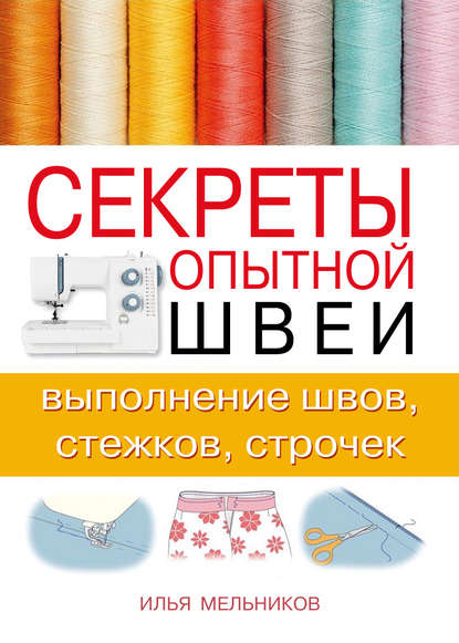 Секреты опытной швеи: выполнение швов, стежков, строчек - Илья Мельников