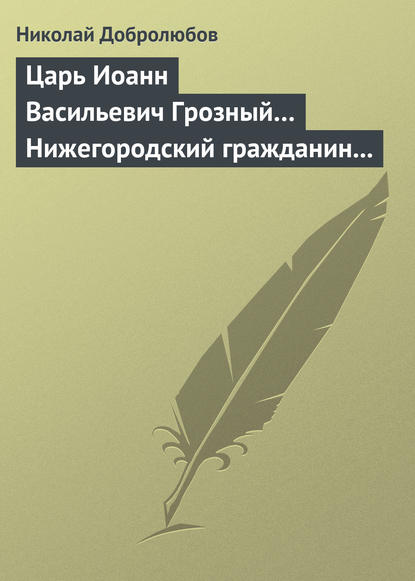 Царь Иоанн Васильевич Грозный… Нижегородский гражданин Косьма Минин, или Освобождение Москвы в 1612 году - Николай Александрович Добролюбов