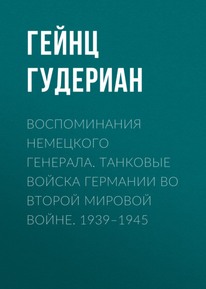 Воспоминания немецкого генерала. Танковые войска Германии во Второй мировой войне. 1939–1945 — Гейнц  Гудериан