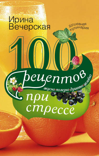 100 рецептов при стрессе. Вкусно, полезно, душевно, целебно — Ирина Вечерская