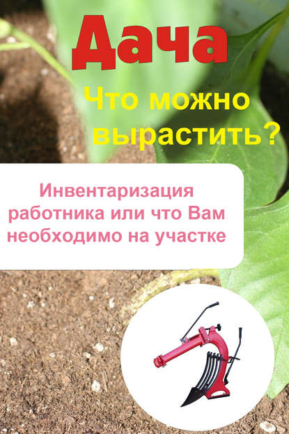 Что можно вырастить? Инвентаризация работника, или Что вам необходимо на участке - Группа авторов