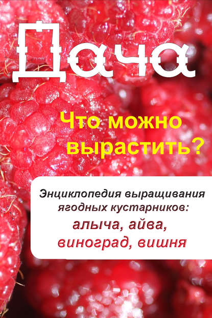 Что можно вырастить? Энциклопедия выращивания ягодных кустарников: алыча, айва, виноград, вишня - Группа авторов