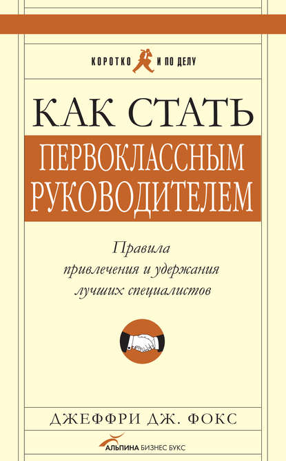 Как стать первоклассным руководителем: Правила привлечения и удержания лучших специалистов - Джеффри Дж. Фокс