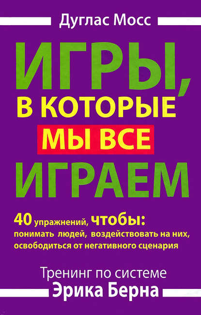 Игры, в которые мы все играем. Тренинг по системе Эрика Берна. 40 упражнений, чтобы понимать людей, воздействовать на них, освободиться от негативного сценария — Дуглас Мосс