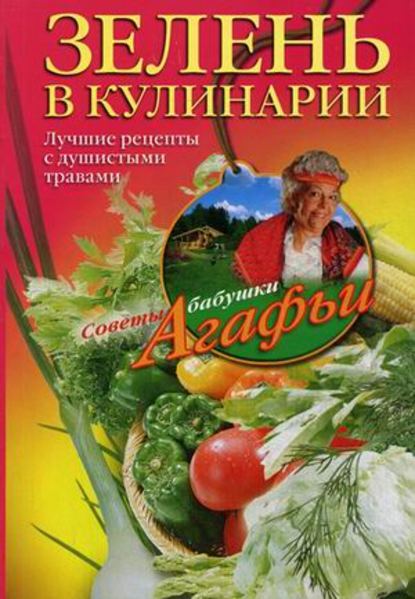 Зелень в кулинарии. Лучшие рецепты с душистыми травами - Агафья Звонарева