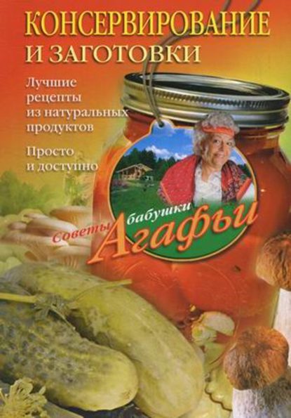 Консервирование и заготовки. Лучшие рецепты из натуральных продуктов. Просто и доступно - Агафья Звонарева