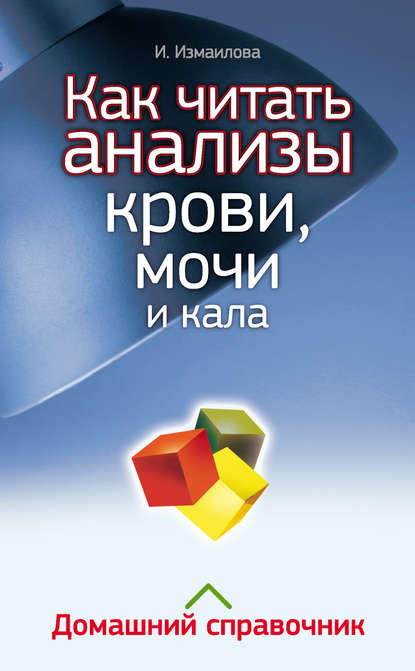 Как читать анализы крови, мочи и кала. Домашний справочник — Инна Измайлова