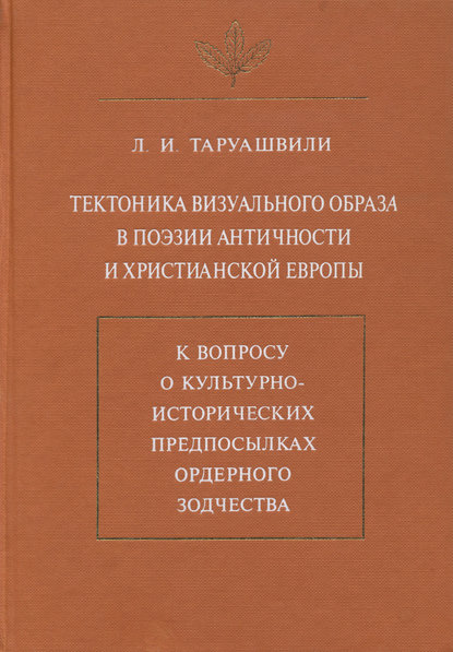 Тектоника визуального образа в поэзии античности и христианской Европы. К вопросу о культурно-исторических предпосылках ордерного зодчества - Л. И. Таруашвили