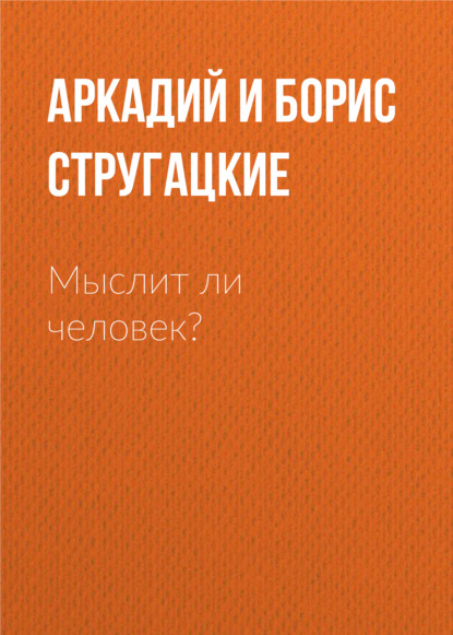 Мыслит ли человек? - Аркадий и Борис Стругацкие