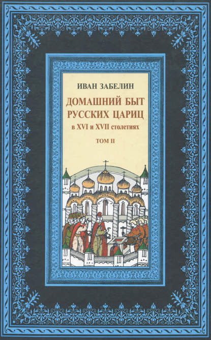 Домашний быт русских цариц в XVI и XVII столетиях. Том II - И. Е. Забелин