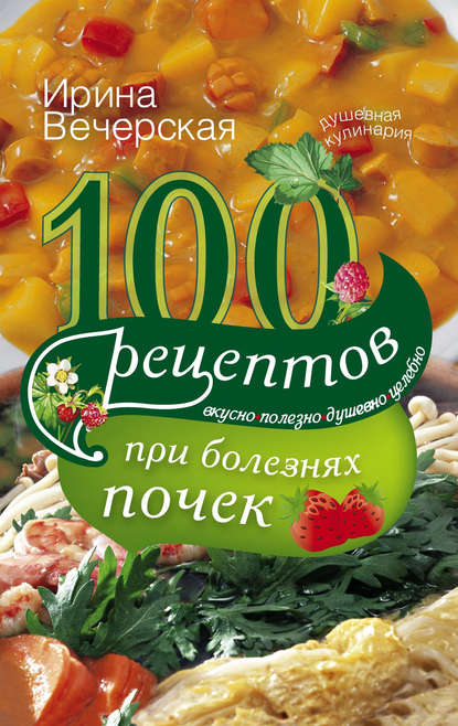 100 рецептов при болезнях почек. Вкусно, полезно, душевно, целебно — Ирина Вечерская