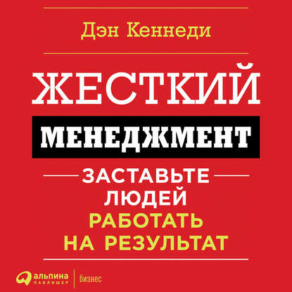 Жесткий менеджмент. Заставьте работать людей на результат - Дэн Кеннеди