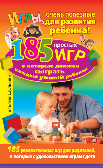 Игры, очень полезные для развития ребенка! 185 простых игр, в которые должен сыграть каждый умный ребенок - Татьяна Шульман