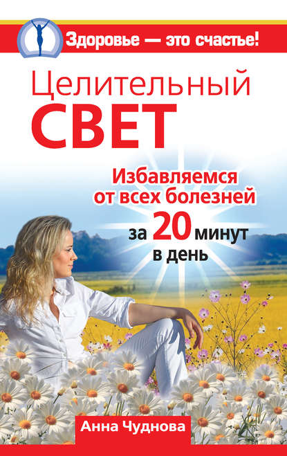 Целительный свет. Избавляемся от всех болезней за 20 минут в день - Анна Чуднова