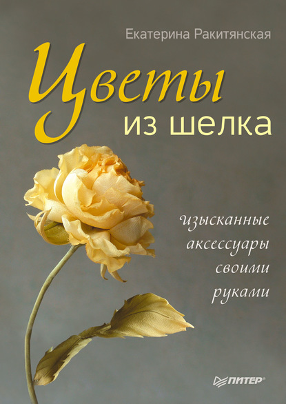 Цветы из шелка. Изысканные аксессуары своими руками - Екатерина Ракитянская