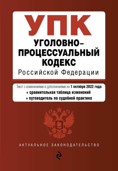 Уголовно-процессуальный кодекс Российской Федерации. Текст с изменениями и дополнениями на 1 октября 2022 года + сравнительная таблица изменений + путеводитель по судебной практике - Группа авторов