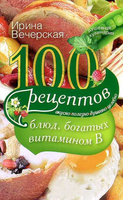 100 рецептов блюд, богатых витамином В. Вкусно, полезно, душевно, целебно — Ирина Вечерская