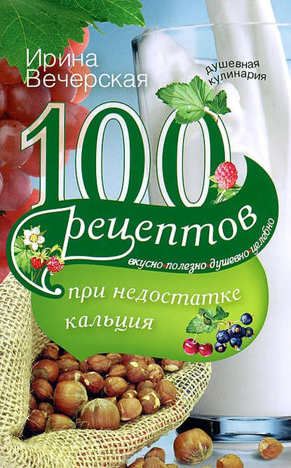 100 рецептов при недостатке кальция. Вкусно, полезно, душевно, целебно - Ирина Вечерская