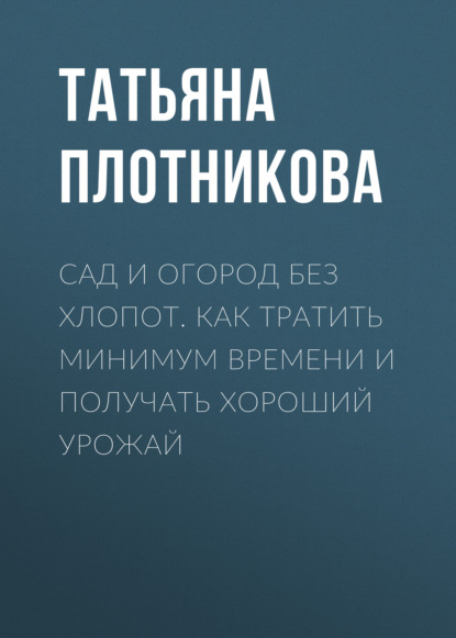 Сад и огород без хлопот. Как тратить минимум времени и получать хороший урожай - Татьяна Плотникова