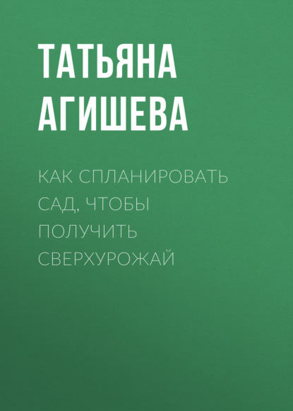 Как спланировать сад, чтобы получить сверхурожай - Татьяна Агишева