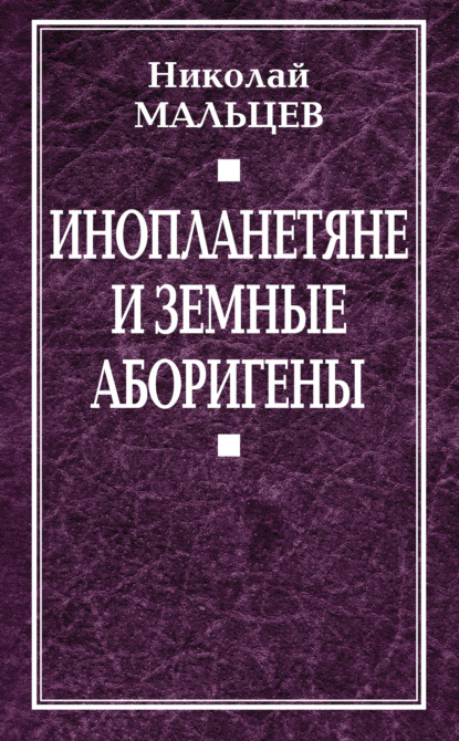 Инопланетяне и земные аборигены. Перспективы межпланетной экспансии и бессмертия - Николай Мальцев