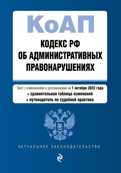 Кодекс РФ об административных правонарушениях. Текст с изменениями и дополнениями на 1 октября 2022 года + сравнительная таблица изменений + путеводитель по судебной практике — Группа авторов