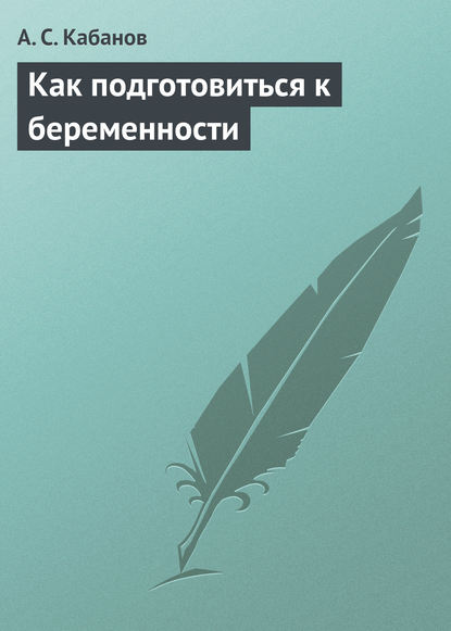 Как подготовиться к беременности - А. С. Кабанов