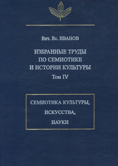 Избранные труды по семиотике и истории культуры. Том 4: Знаковые системы культуры, искусства и науки - Вячеслав Иванов