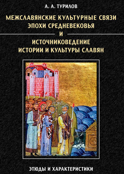 Межславянские культурные связи эпохи Средневековья и источниковедение истории и культуры славян. Этюды и характеристики - А. А. Турилов