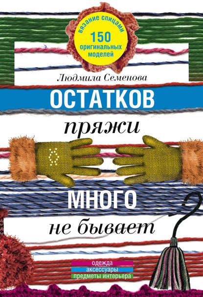 Остатков пряжи много не бывает. 150 оригинальных моделей. Одежда, аксессуары, предметы интерьера — Людмила Николаевна Семенова