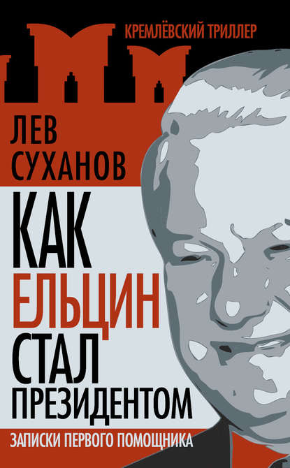 Как Ельцин стал президентом. Записки первого помощника - Лев Суханов