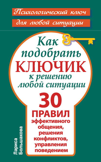 Как подобрать ключик к решению любой ситуации. 30 правил эффективного общения, решения конфликтов, управления поведением - Лариса Большакова