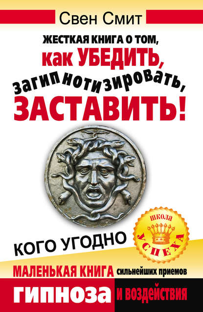 Жесткая книга о том, как убедить, загипнотизировать, заставить кого угодно. Маленькая книга сильнейших приемов гипноза и воздействия - Свен Смит