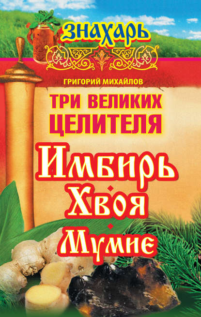 Три великих целителя: имбирь, хвоя, мумие — Григорий Михайлов